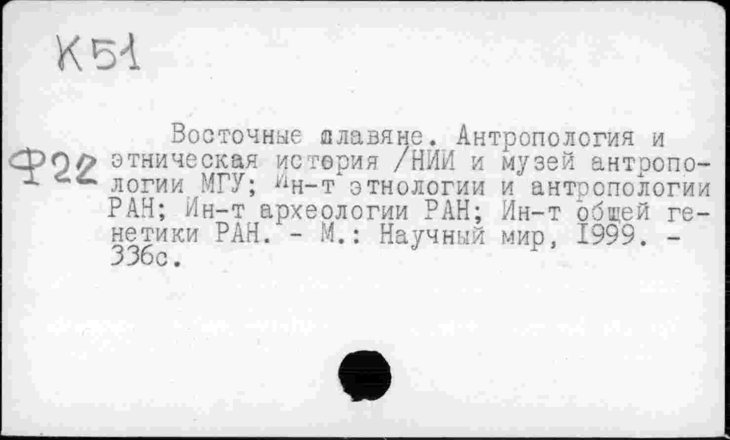 ﻿Восточные славяне. Антропология и этническая истерия /НИИ и музей антропологии МГУ; Ин-т этнологии и антропологии РАН; Ин-т археологии РАН; Ин-т общей генетики РАН. - М.: Научный мир, 1999. -ЗЗос.